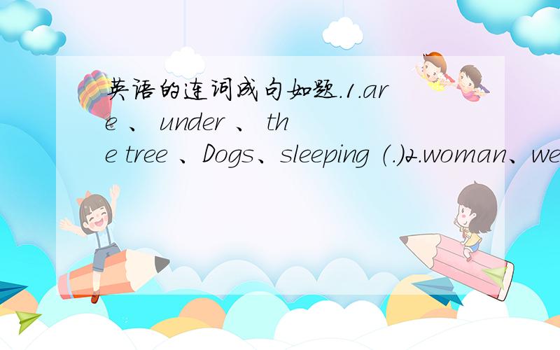 英语的连词成句如题.1.are 、 under 、 the tree 、Dogs、sleeping （.）2.woman、wearing、A、a beautiful、skirt、is （.）3.down、is gong、the hill、The train （.）4.are、Where、you、from ）5、do、you、What、want、eat