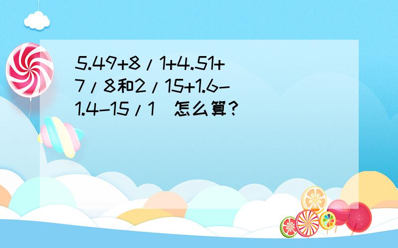 5.49+8/1+4.51+7/8和2/15+1.6-(1.4-15/1)怎么算?