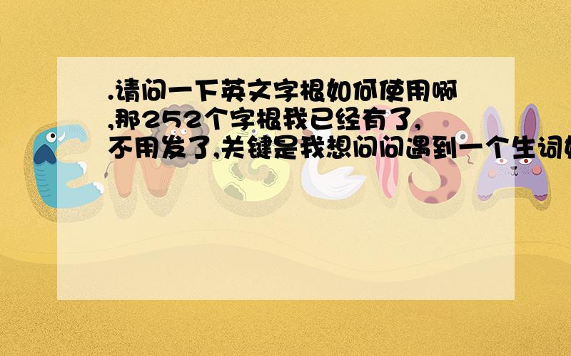 .请问一下英文字根如何使用啊,那252个字根我已经有了,不用发了,关键是我想问问遇到一个生词如何使用英语字根来知道它的意思 在百度里面的又如psychology,psy=sci,是一个偏旁部首,是“知道”