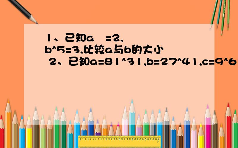 1、已知a³=2,b^5=3,比较a与b的大小 2、已知a=81^31,b=27^41,c=9^61,比较a.b.c的大小