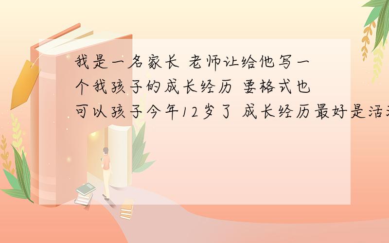 我是一名家长 老师让给他写一个我孩子的成长经历 要格式也可以孩子今年12岁了 成长经历最好是活泼一点的个人自传