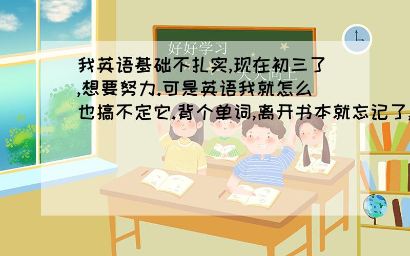 我英语基础不扎实,现在初三了,想要努力.可是英语我就怎么也搞不定它.背个单词,离开书本就忘记了,（文科的背诵也是.）怎么办?还有语法,希望可以给我一个比较完整的语法‘’宝典‘’.