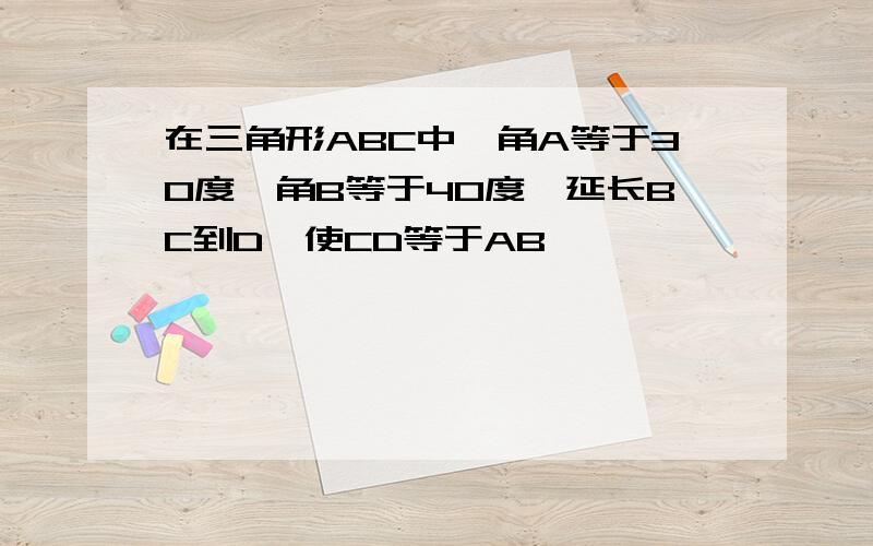 在三角形ABC中,角A等于30度,角B等于40度,延长BC到D,使CD等于AB,