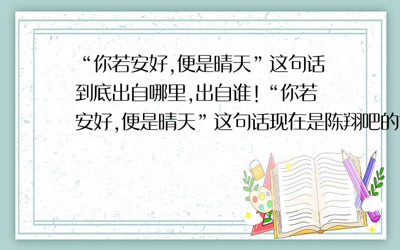 “你若安好,便是晴天”这句话到底出自哪里,出自谁!“你若安好,便是晴天”这句话现在是陈翔吧的前缀.但是也是v迷的口号：“音乐纯粹,爱v绝对.你若安好,便是晴天.”可是,周杰伦吧有个帖