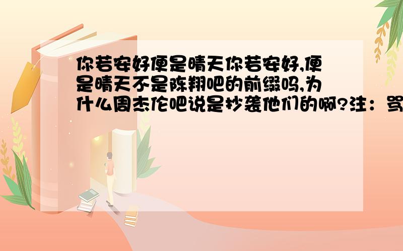 你若安好便是晴天你若安好,便是晴天不是陈翔吧的前缀吗,为什么周杰伦吧说是抄袭他们的啊?注：骂人的可以保持沉默,我是杰迷也是香橙.杰迷是最先用的吗,他们是怎么说的