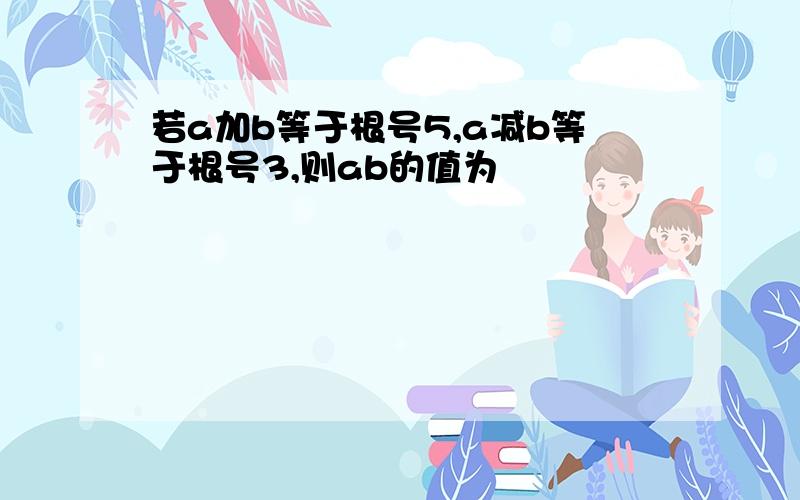 若a加b等于根号5,a减b等于根号3,则ab的值为