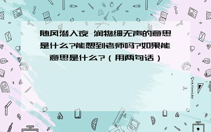 随风潜入夜 润物细无声的意思是什么?能想到老师吗?如果能,意思是什么?（用两句话）