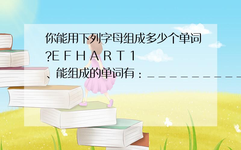 你能用下列字母组成多少个单词?E F H A R T 1、能组成的单词有：__________2、能组成最短的单词是：___________3、能组成最长的单词是：______________