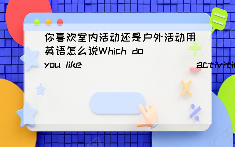 你喜欢室内活动还是户外活动用英语怎么说Which do you like ____ _____ activities or _____ ______ activites.