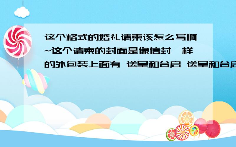 这个格式的婚礼请柬该怎么写啊~这个请柬的封面是像信封一样的外包装上面有 送呈和台启 送呈和台启之间要写什么?怎么写 位置在哪里内里的呈送和台启那里也要写么?还有就是敬邀的前面