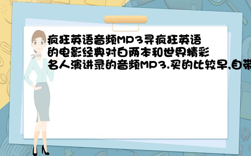 疯狂英语音频MP3寻疯狂英语的电影经典对白两本和世界精彩名人演讲录的音频MP3.买的比较早,自带磁带.听说有MP3版的.希望英语爱好者不吝分享,如果有音频，麻烦发到邮箱里，谢谢啦 百度和