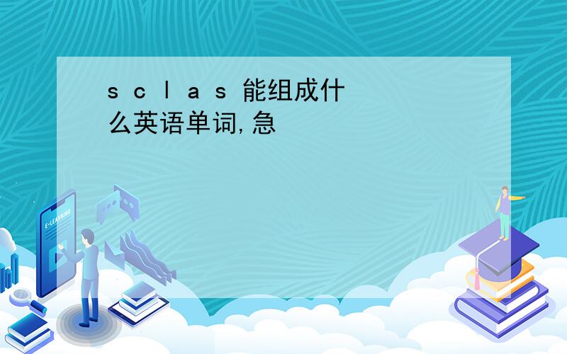 s c l a s 能组成什么英语单词,急