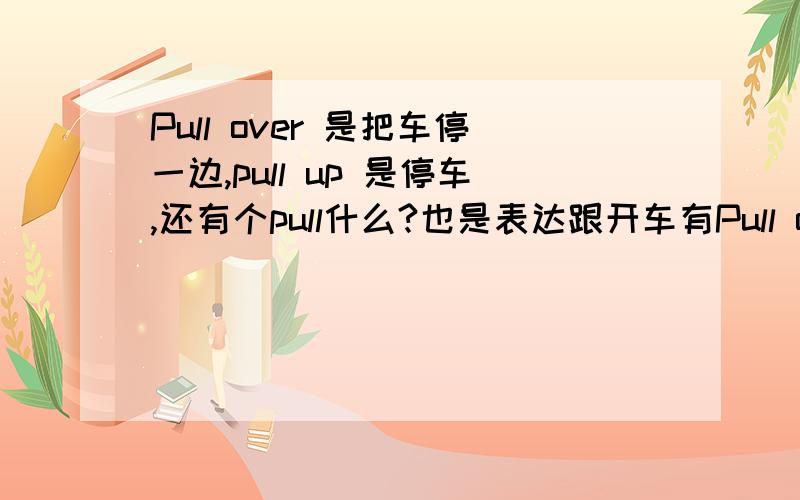 Pull over 是把车停一边,pull up 是停车,还有个pull什么?也是表达跟开车有Pull over 是把车停一边,pull up 是停车,还有个pull什么?也是表达跟开车有关的.