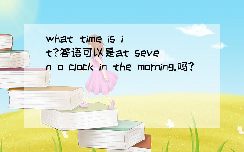 what time is it?答语可以是at seven o clock in the morning.吗?