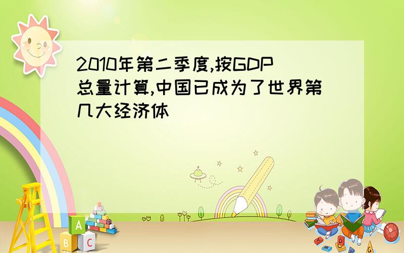 2010年第二季度,按GDP总量计算,中国已成为了世界第几大经济体