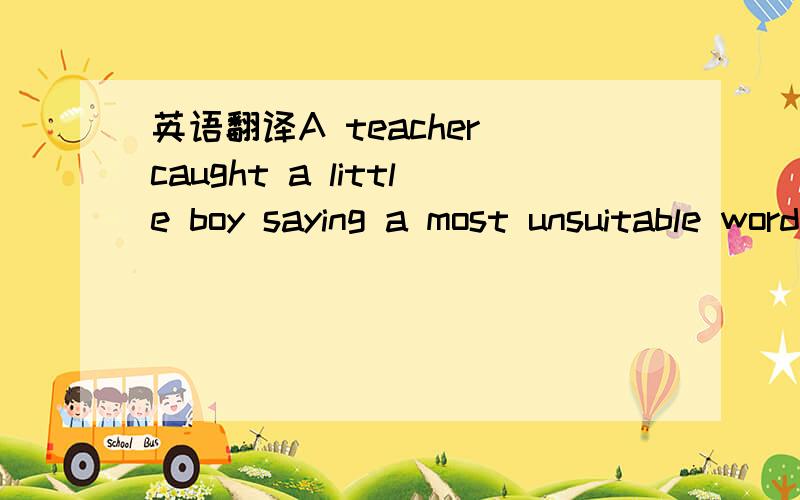 英语翻译A teacher caught a little boy saying a most unsuitable word.