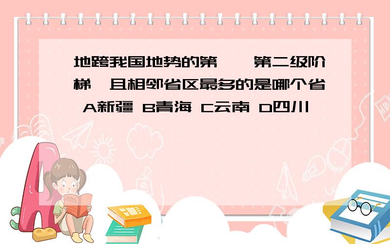 地跨我国地势的第一,第二级阶梯,且相邻省区最多的是哪个省 A新疆 B青海 C云南 D四川