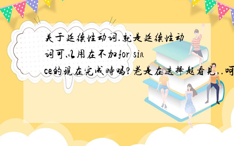 关于延续性动词.就是延续性动词可以用在不加for since的现在完成时吗?老是在选择题看见,.呵呵我是说for+一段时间或者since+一段时间- 延续性动词可以用于不+since 或者for的现在完成时态的句