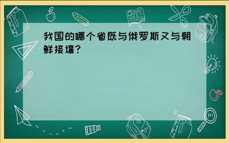 我国的哪个省既与俄罗斯又与朝鲜接壤?