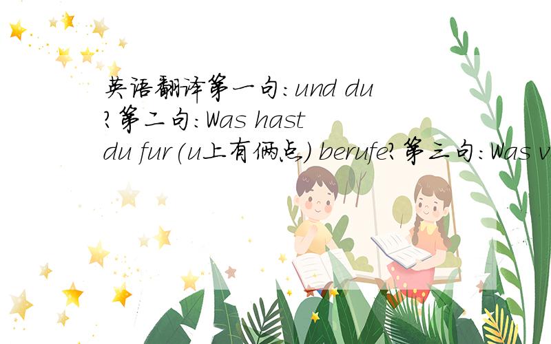 英语翻译第一句：und du?第二句：Was hast du fur(u上有俩点) berufe?第三句：Was versehst denn nicht Deine Berufe fur（u上有俩点) die Gildenliste pis第四句：Also jager（a上有俩点)?第五句：Blatter was ist los mit dir?