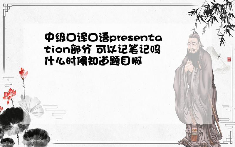 中级口译口语presentation部分 可以记笔记吗 什么时候知道题目啊