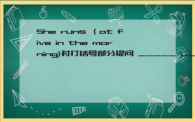 She runs （at five in the morning)对打括号部分提问 _____ _____does she __?2、It's (eight thirty.)对打括号部分提问____ _______ _____ _______?3、Lily goes to work at 8:30 in the morning.改成一般疑问句___Lily ___ to work at 8:3