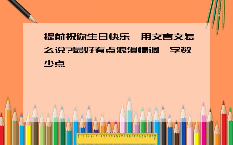 提前祝你生日快乐,用文言文怎么说?最好有点浪漫情调,字数少点