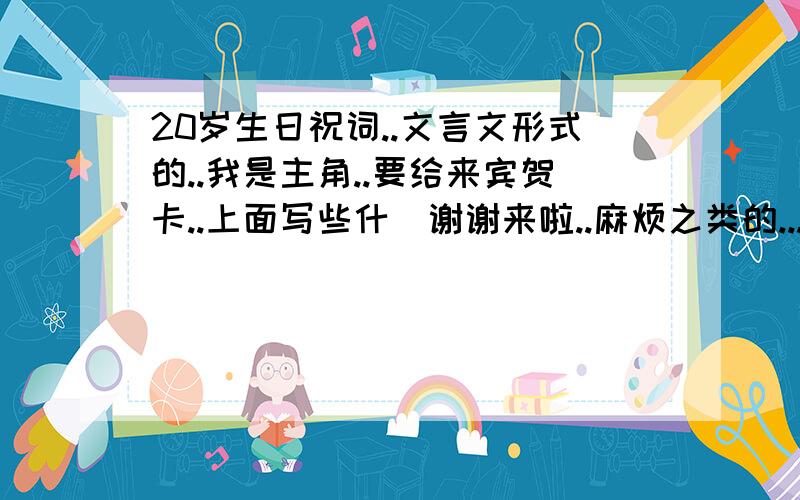 20岁生日祝词..文言文形式的..我是主角..要给来宾贺卡..上面写些什麼谢谢来啦..麻烦之类的...但要文言文形式的...