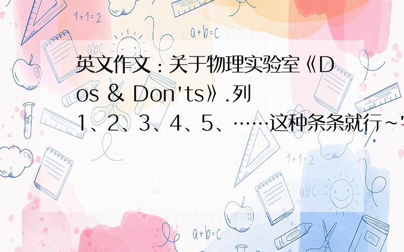 英文作文：关于物理实验室《Dos & Don'ts》.列1、2、3、4、5、……这种条条就行~字数 60左右吧