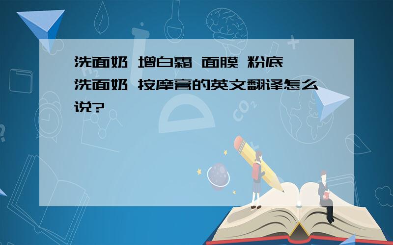 洗面奶 增白霜 面膜 粉底 洗面奶 按摩膏的英文翻译怎么说?