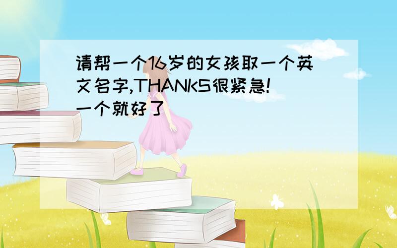 请帮一个16岁的女孩取一个英文名字,THANKS很紧急!一个就好了