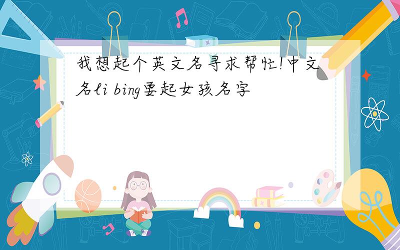 我想起个英文名寻求帮忙!中文名li bing要起女孩名字