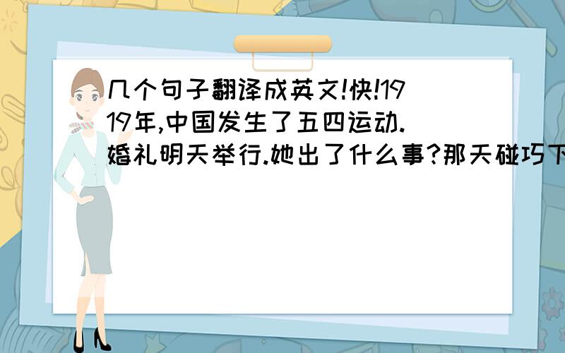 几个句子翻译成英文!快!1919年,中国发生了五四运动.婚礼明天举行.她出了什么事?那天碰巧下雨.那场交通事故发生在星期三.我突然想起来了,他也许对我们讨论过的那个问题感兴趣.你被警察