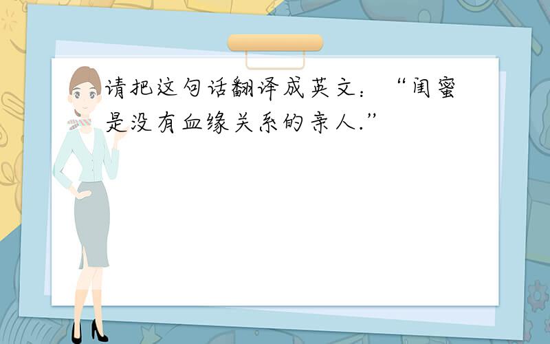 请把这句话翻译成英文：“闺蜜是没有血缘关系的亲人.”