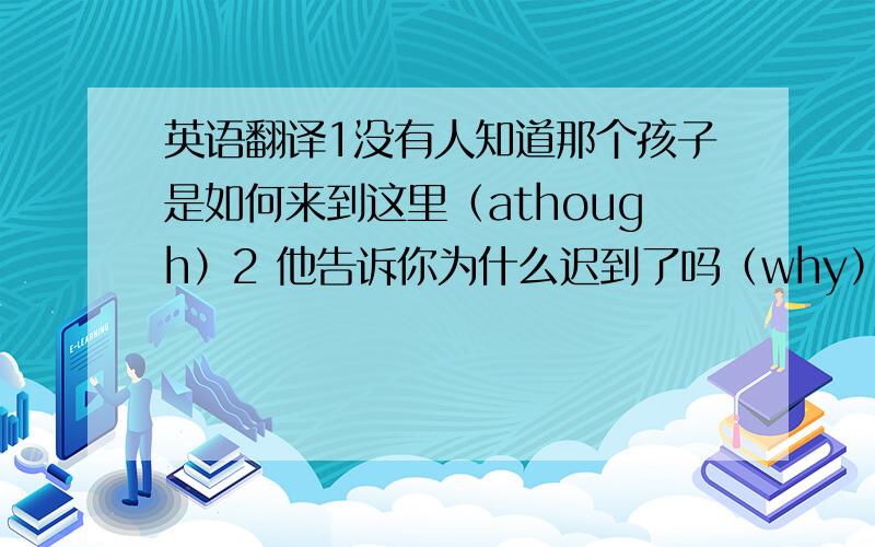 英语翻译1没有人知道那个孩子是如何来到这里（athough）2 他告诉你为什么迟到了吗（why）3我不知道谁先上的公共汽车(who）4因为钥匙丢了,所以我只好在门口等爸爸回来（because)5如果你明天