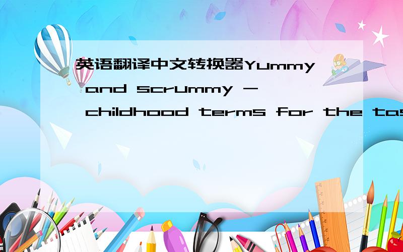 英语翻译中文转换器Yummy and scrummy - childhood terms for the taste of food. I remeber using them when I was a kid. They're actually quite old - well, a hundred years or so - they're late 19th century - is the first time I've found a referen