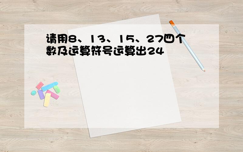 请用8、13、15、27四个数及运算符号运算出24