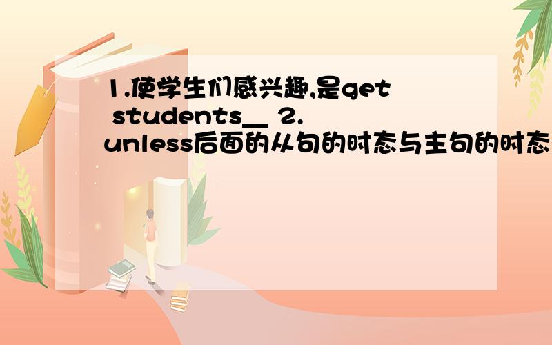 1.使学生们感兴趣,是get students__ 2.unless后面的从句的时态与主句的时态有什么关系?还是说一直只用一2.unless,if(如果）后面的条件状语从句的时态与主句的时态有什么关系?还是说一直只用一般