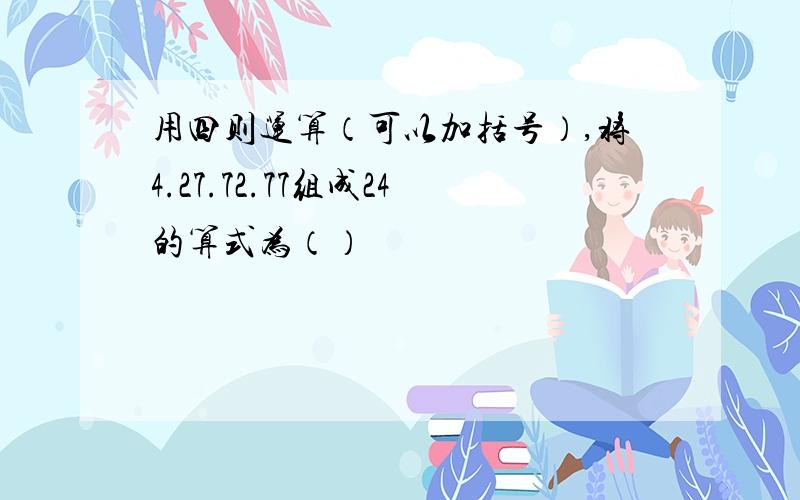 用四则运算（可以加括号）,将4.27.72.77组成24的算式为（）