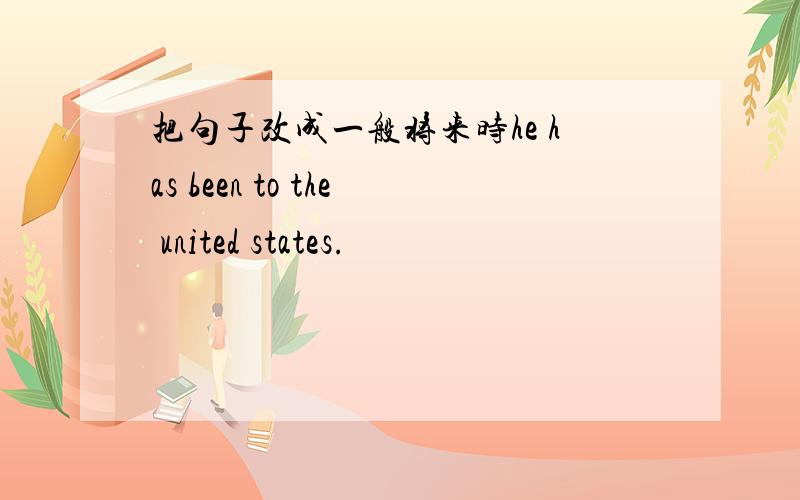 把句子改成一般将来时he has been to the united states.