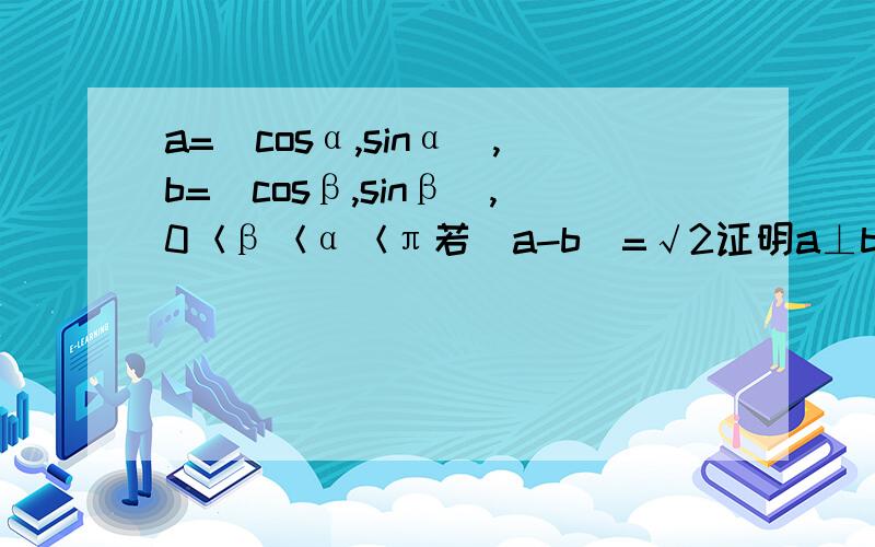 a=(cosα,sinα),b=(cosβ,sinβ),0＜β＜α＜π若|a-b|=√2证明a⊥b