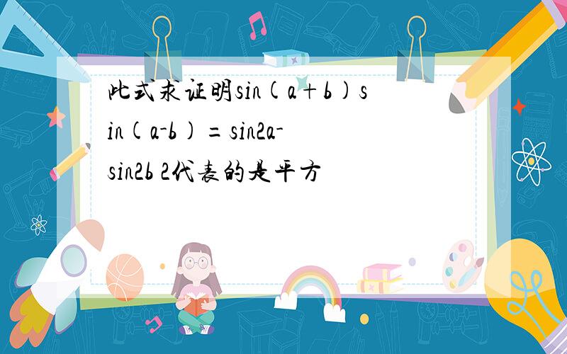 此式求证明sin(a+b)sin(a-b)=sin2a-sin2b 2代表的是平方