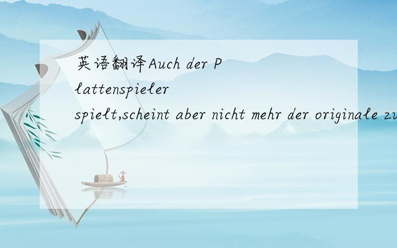 英语翻译Auch der Plattenspieler spielt,scheint aber nicht mehr der originale zu sein,da die Aussparung etwas größer ist als der Plattenspieler (siehe Bilder).请懂德语的朋友帮我翻译下这句话吧,这句话是和唱片机有