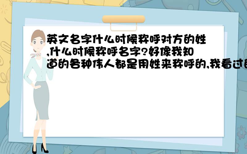 英文名字什么时候称呼对方的姓,什么时候称呼名字?好像我知道的各种伟人都是用姓来称呼的,我看过的很多动漫都是直接用名字来称呼.