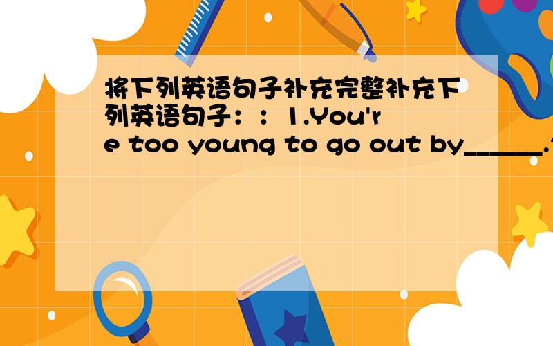 将下列英语句子补充完整补充下列英语句子：：1.You're too young to go out by______.2.His new machine is driving______crazy.3.Switzerland is famous for_______watches,chocolate...4.They plan to move to_____new house soon.5.She cut____