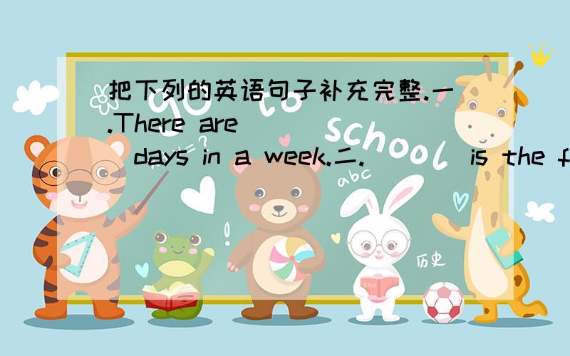 把下列的英语句子补充完整.一.There are＿＿＿＿＿days in a week.二.＿＿＿＿is the first day in a week.三.＿＿＿＿is the last day in a week.