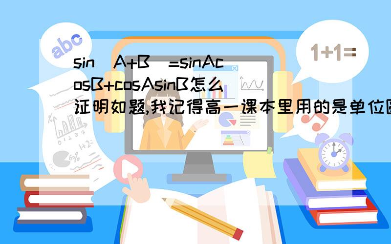 sin(A+B)=sinAcosB+cosAsinB怎么证明如题,我记得高一课本里用的是单位圆向量证明.求用该方法求解.其他方法无视.不好意思,打错了,是cos(a+b)=cosacosb-sinasinb