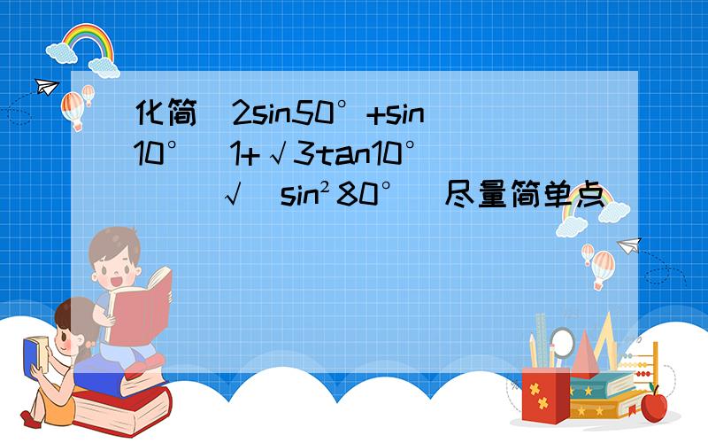 化简[2sin50°+sin10°(1+√3tan10°)] √(sin²80°)尽量简单点