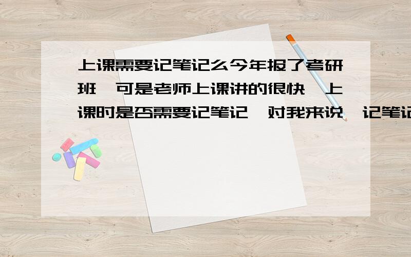 上课需要记笔记么今年报了考研班,可是老师上课讲的很快,上课时是否需要记笔记,对我来说,记笔记我就听不好了,我一点也不爱记,有时甚至一大节课都很少写字,可是不记笔记,上完课了,还是