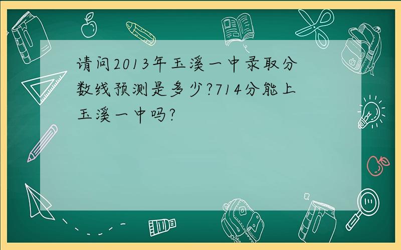 请问2013年玉溪一中录取分数线预测是多少?714分能上玉溪一中吗?